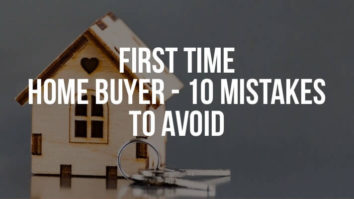 First Time Home Buyer – 10 Mistakes  To Avoid